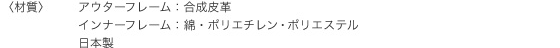 材質　アウターフレーム:合成皮革　インナーフレーム:綿・ポリエチレン・ポリエステル　日本製