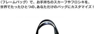 フレームバッグでお手持ちのスカーフやフロシキを、世界でたったひとつの、あなただけのバッグにカスタマイズ! フレームバッグでお手持ちのスカーフやフロシキを、世界でたったひとつの、あなただけのバッグにカスタマイズ!